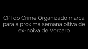 ​CPI do Crime Organizado marca para a próxima semana oitiva de ex-noiva de Vorcaro 